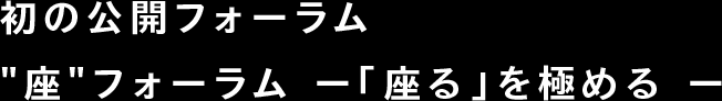 初の公開フォーラム"座"フォーラム ー「座る」を極める ー