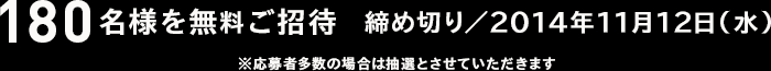 180名様を無料ご招待　締め切り／2014年11月12日（水）　※応募者多数の場合は抽選とさせていただきます