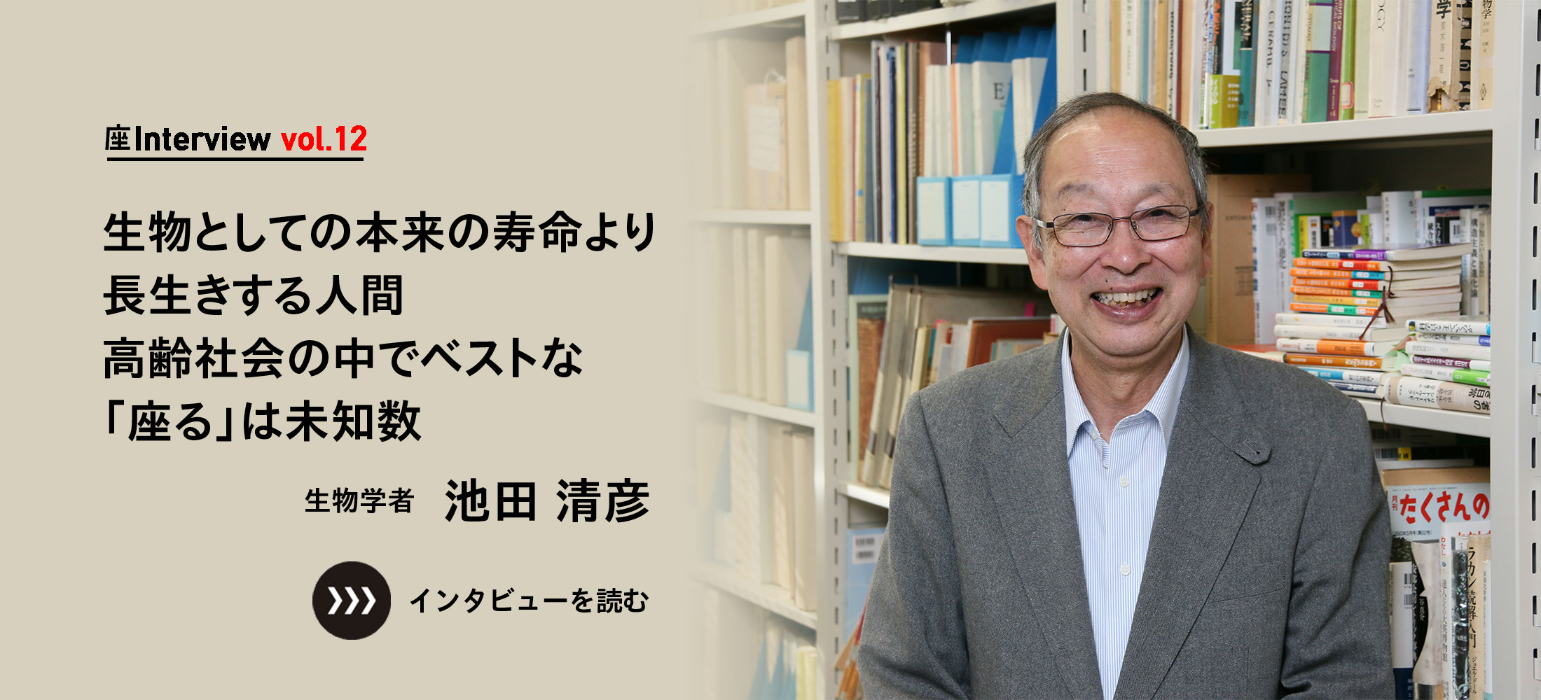 座Interview vol.12 「生物としての本来の寿命より長生きする人間 高齢社会の中でベストな「座る」は未知数」生物学者 池田 清彦