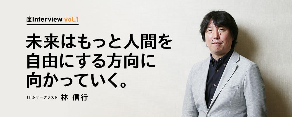 座Interview vol.1 「未来はもっと人間を自由にする方向に向かっていく。」ITジャーナリスト 林 信行