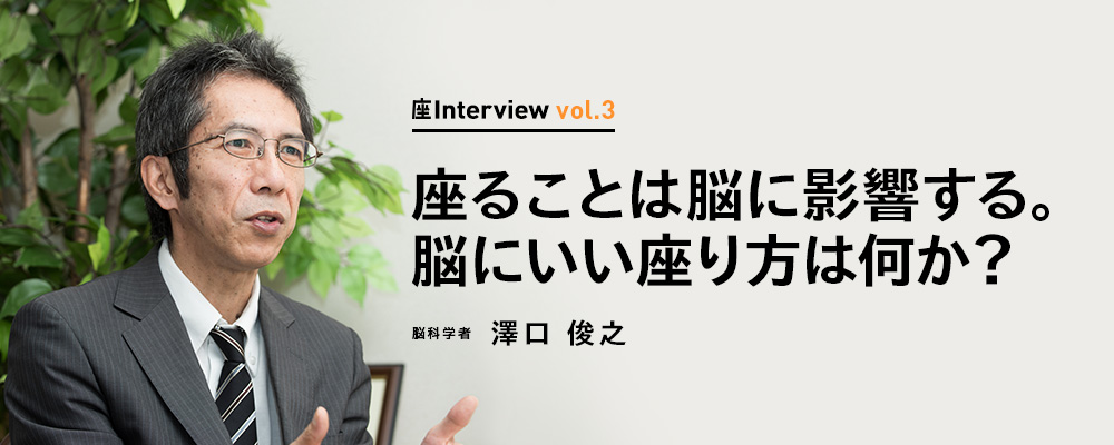 座Interview vol.3 「座ることは脳に影響する。脳にいい座り方は何か？」脳科学者 澤口 俊之