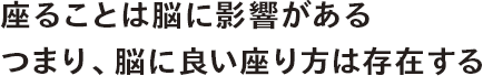 座ることは脳に影響がある つまり、脳に良い座り方は存在する