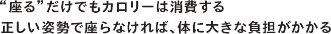 “座る”だけでもカロリーは消費する。正しい姿勢で座らなければ、体に大きな負担がかかる。