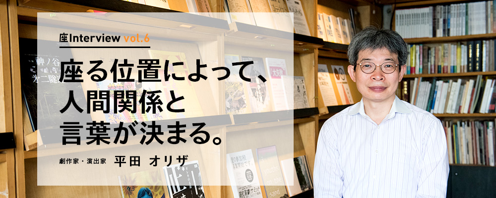 座Interview vol.6 「座る位置によって、人間関係と言葉が決まる。」劇作家・演出家 平田オリザ