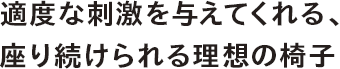 適度な刺激を与えてくれる、座り続けられる理想の椅子