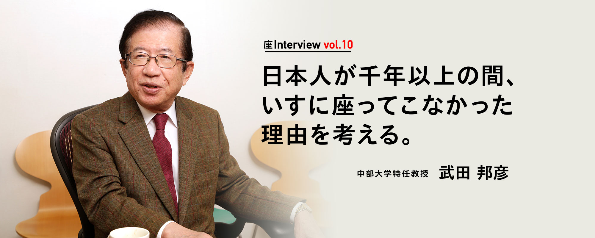 座Interview vol.10 「日本人が千年以上の間、いすに座ってこなかった理由を考える。」中部大学特任教授 武田 邦彦