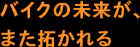 バイクの未来が、また拓かれる