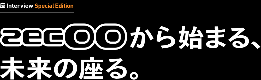 座インタビュー スペシャルエディション zecOOから始まる未来の座る。